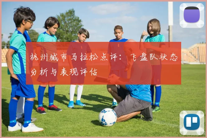 杭州城市马拉松点评：飞盘队状态分析与表现评估