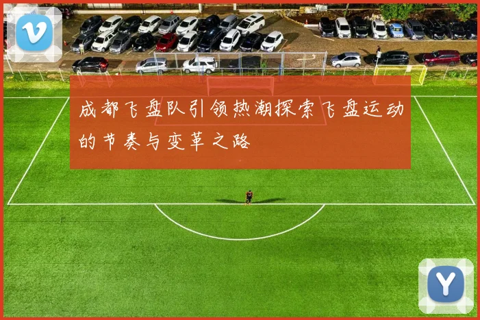 成都飞盘队引领热潮探索飞盘运动的节奏与变革之路