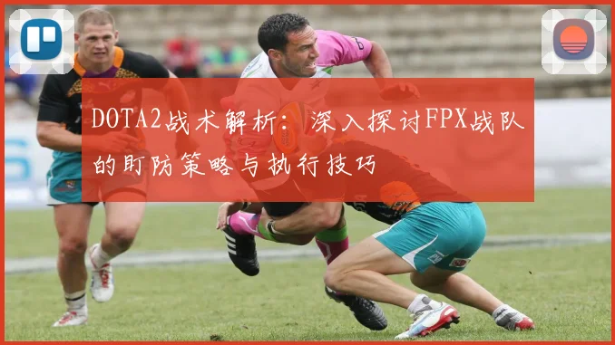 DOTA2战术解析：深入探讨FPX战队的盯防策略与执行技巧