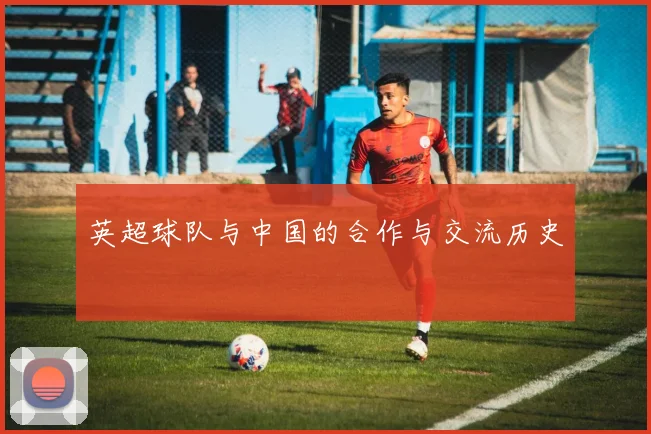 英超球队与中国的合作与交流历史