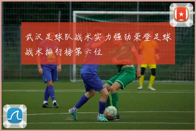 武汉足球队战术实力强劲荣登足球战术排行榜第六位