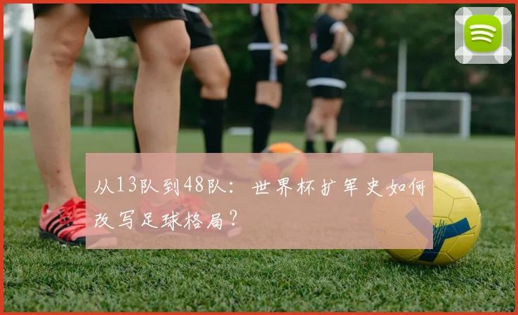 从13队到48队：世界杯扩军史如何改写足球格局？