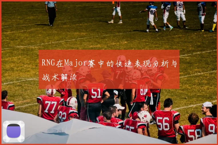 RNG在Major赛中的快速表现分析与战术解读