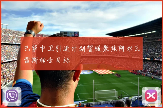 巴萨中卫引进计划暂缓聚焦阿尔瓦雷斯转会目标