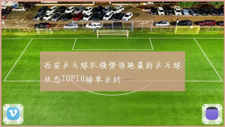 西安乒乓球队强势领跑最新乒乓球状态TOP10榜单分析