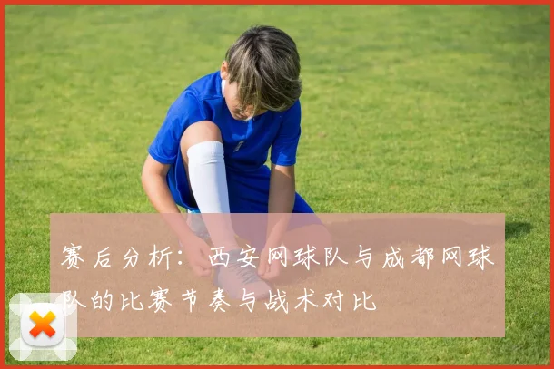 赛后分析：西安网球队与成都网球队的比赛节奏与战术对比
