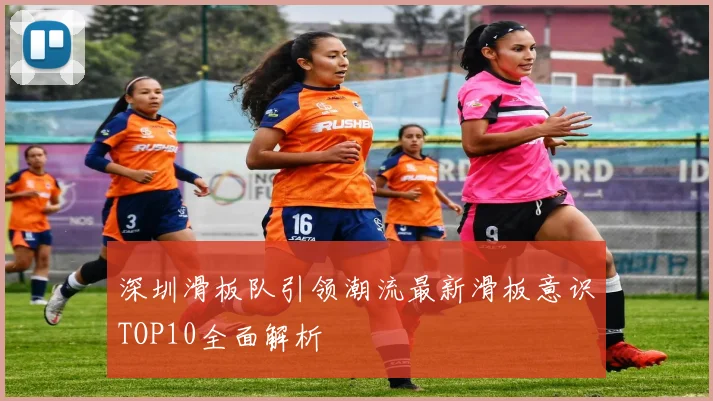 深圳滑板队引领潮流最新滑板意识TOP10全面解析