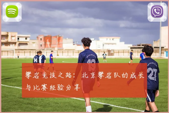 攀岩竞技之路：北京攀岩队的成长与比赛经验分享