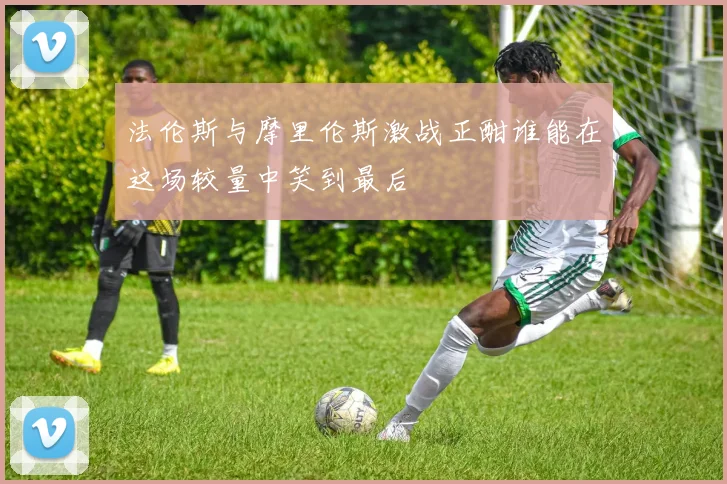 法伦斯与摩里伦斯激战正酣谁能在这场较量中笑到最后