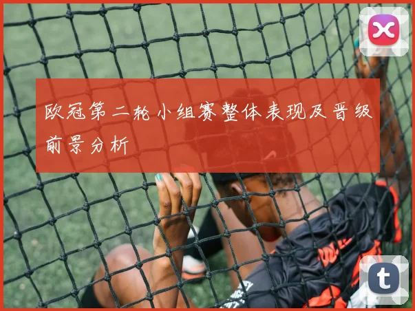 欧冠第二轮小组赛整体表现及晋级前景分析